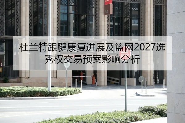 杜兰特跟腱康复进展及篮网2027选秀权交易预案影响分析